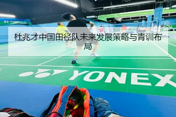 杜兆才中国田径队未来发展策略与青训布局